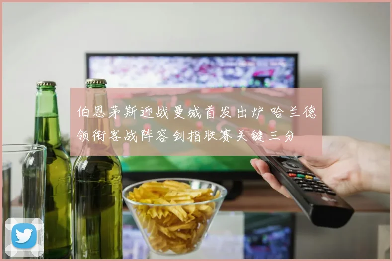 伯恩茅斯迎战曼城首发出炉 哈兰德领衔客战阵容剑指联赛关键三分