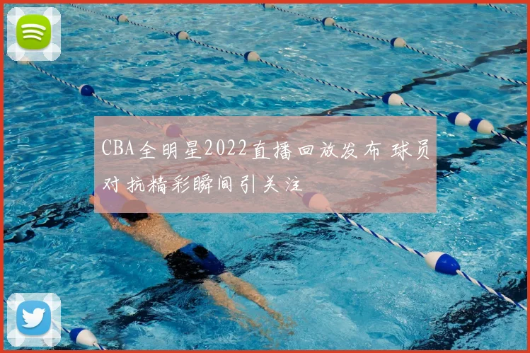 CBA全明星2022直播回放发布 球员对抗精彩瞬间引关注
