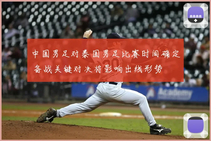 中国男足对泰国男足比赛时间确定 备战关键对决将影响出线形势
