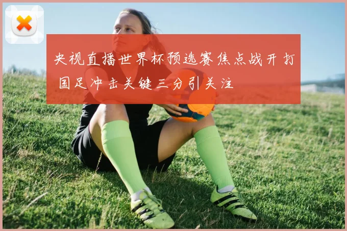 央视直播世界杯预选赛焦点战开打 国足冲击关键三分引关注