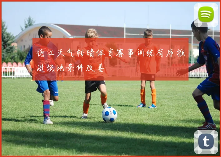 德江天气转晴体育赛事训练有序推进场地条件改善