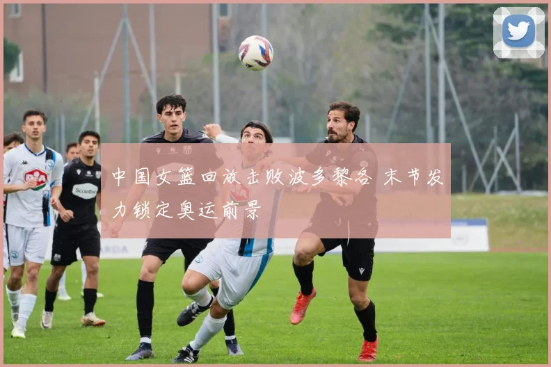 中国女篮回放击败波多黎各 末节发力锁定奥运前景