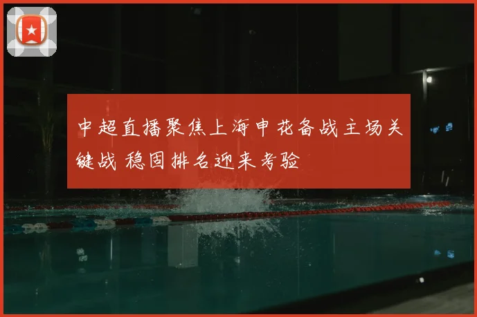 中超直播聚焦上海申花备战主场关键战 稳固排名迎来考验