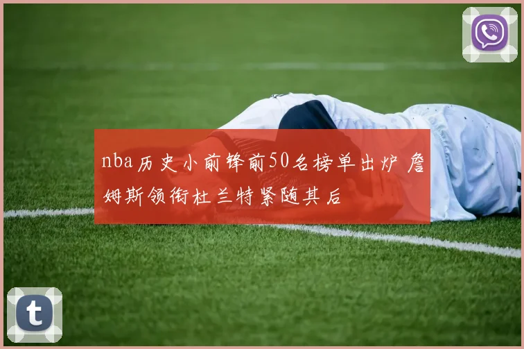 nba历史小前锋前50名榜单出炉 詹姆斯领衔杜兰特紧随其后