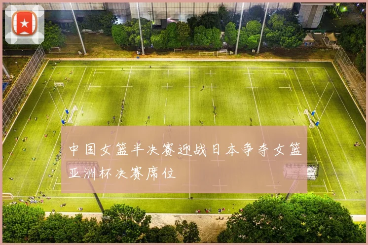 中国女篮半决赛迎战日本争夺女篮亚洲杯决赛席位