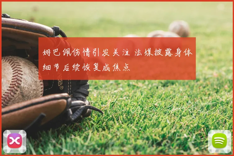 姆巴佩伤情引发关注 法媒披露身体细节后续恢复成焦点