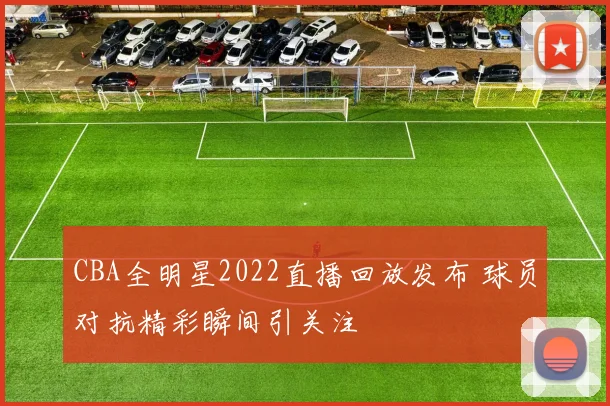 CBA全明星2022直播回放发布 球员对抗精彩瞬间引关注
