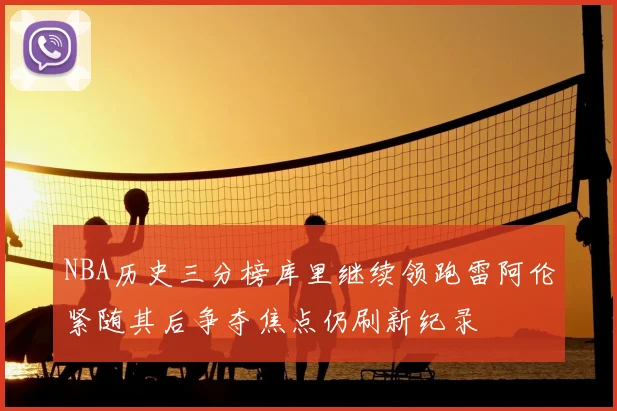 NBA历史三分榜库里继续领跑雷阿伦紧随其后争夺焦点仍刷新纪录