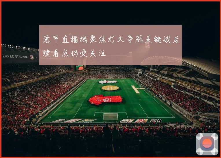 意甲直播线聚焦尤文争冠关键战后续看点仍受关注